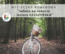 Wycieczka rowerowa "Sobota na rowerze - jezioro GŁUSZYŃSKIE"
